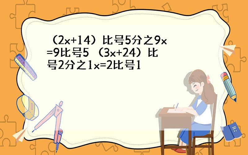 （2x+14）比号5分之9x=9比号5 （3x+24）比号2分之1x=2比号1