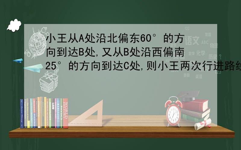 小王从A处沿北偏东60°的方向到达B处,又从B处沿西偏南25°的方向到达C处,则小王两次行进路线的夹角是?