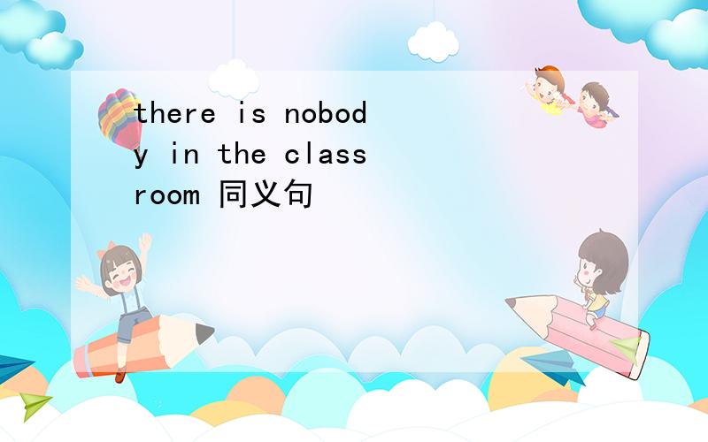 there is nobody in the classroom 同义句