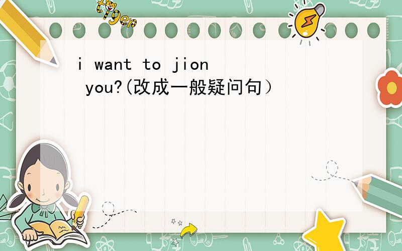 i want to jion you?(改成一般疑问句）