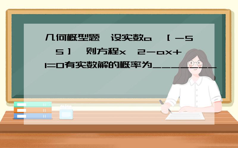 几何概型题,设实数a∈［－5,5］,则方程x^2－ax+1=0有实数解的概率为_______