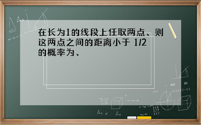 在长为1的线段上任取两点、则这两点之间的距离小于 1/2的概率为、