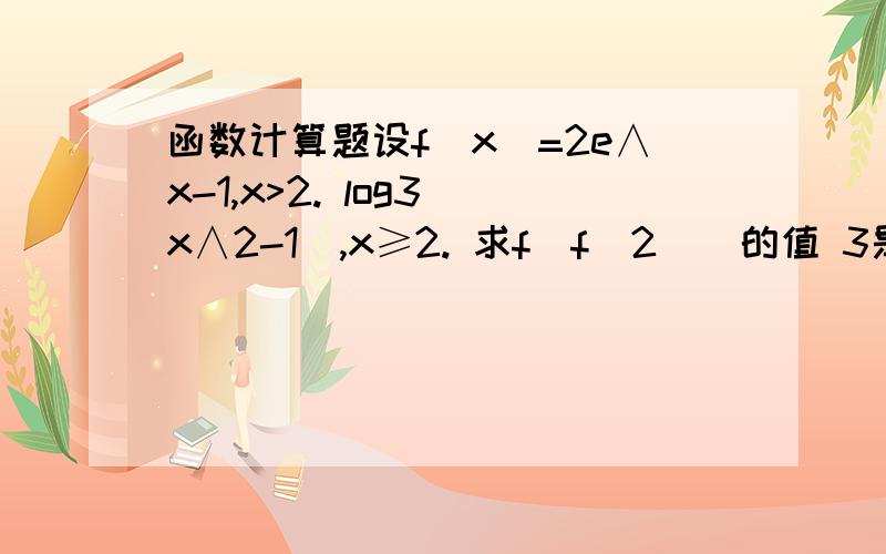 函数计算题设f(x)=2e∧x-1,x>2. log3(x∧2-1),x≥2. 求f(f(2))的值 3是下标