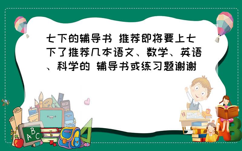 七下的辅导书 推荐即将要上七下了推荐几本语文、数学、英语、科学的 辅导书或练习题谢谢