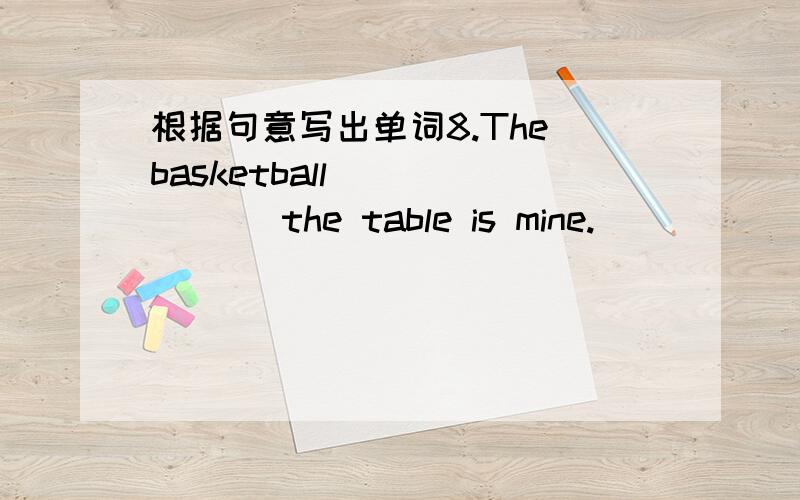 根据句意写出单词8.The basketball ( ) ( ) the table is mine.