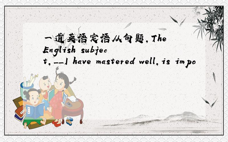 一道英语定语从句题,The English subject,__I have mastered well,is impo