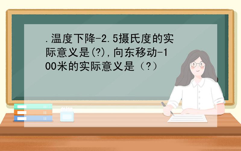 .温度下降-2.5摄氏度的实际意义是(?),向东移动-100米的实际意义是（?）