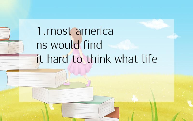 1.most americans would find it hard to think what life