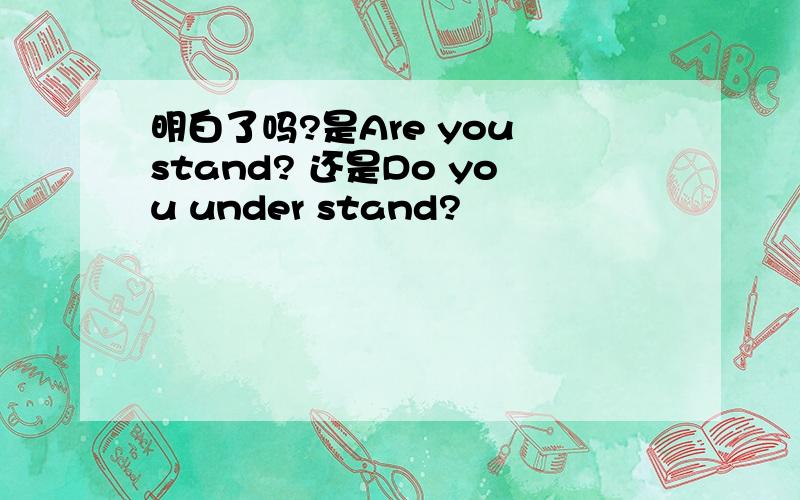 明白了吗?是Are you stand? 还是Do you under stand?