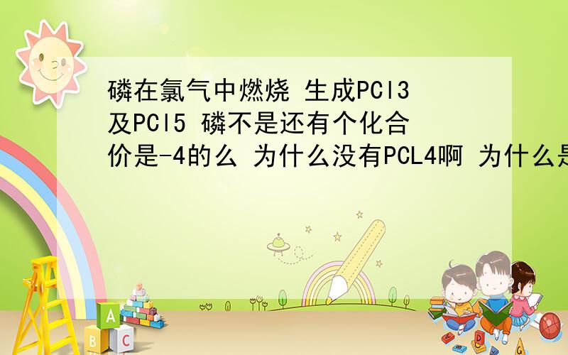 磷在氯气中燃烧 生成PCl3及PCl5 磷不是还有个化合价是-4的么 为什么没有PCL4啊 为什么是以上两种生成物?