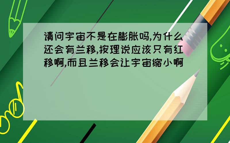 请问宇宙不是在膨胀吗,为什么还会有兰移,按理说应该只有红移啊,而且兰移会让宇宙缩小啊