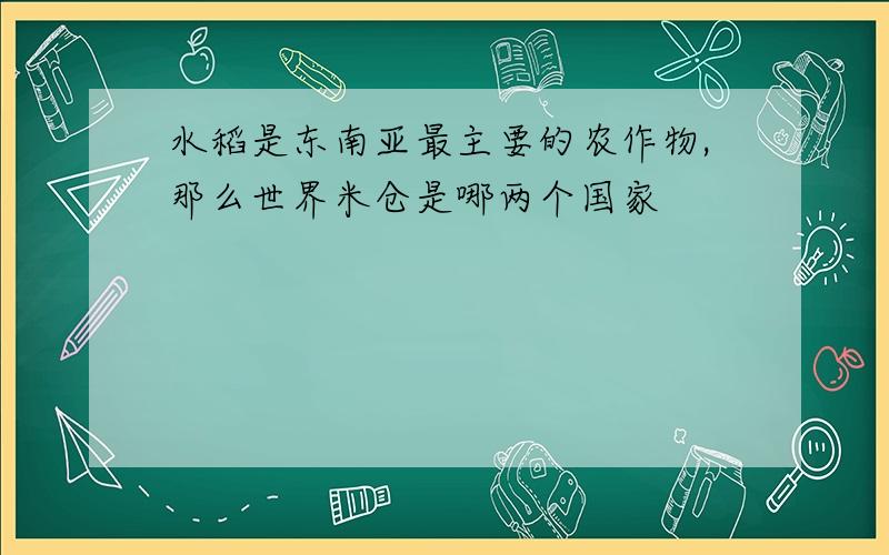 水稻是东南亚最主要的农作物,那么世界米仓是哪两个国家