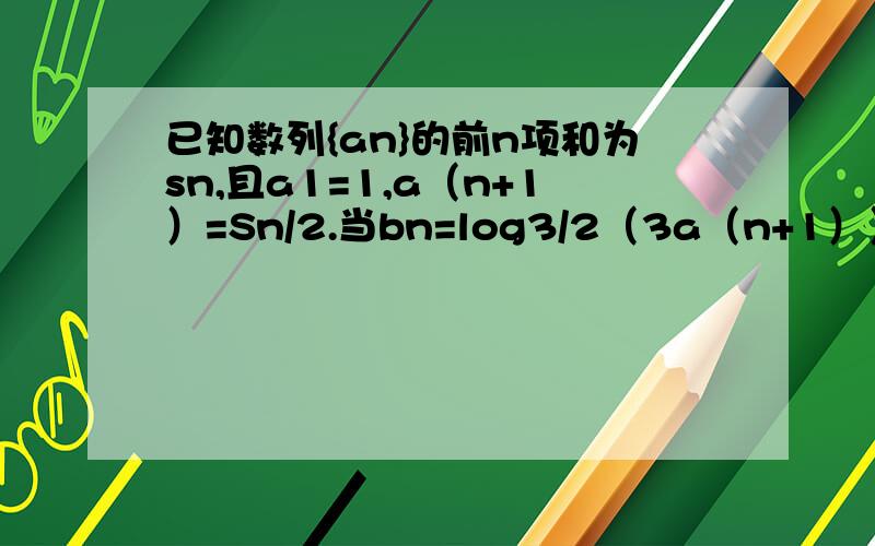 已知数列{an}的前n项和为sn,且a1=1,a（n+1）=Sn/2.当bn=log3/2（3a（n+1））时的问题,