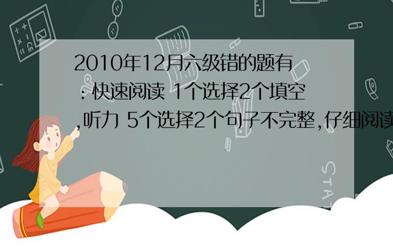 2010年12月六级错的题有：快速阅读 1个选择2个填空,听力 5个选择2个句子不完整,仔细阅读 1个问答1个选择,完型