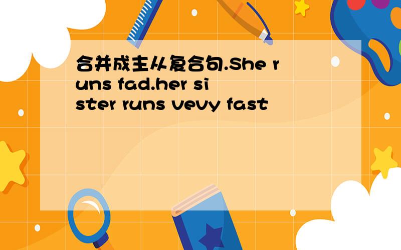 合并成主从复合句.She runs fad.her sister runs vevy fast