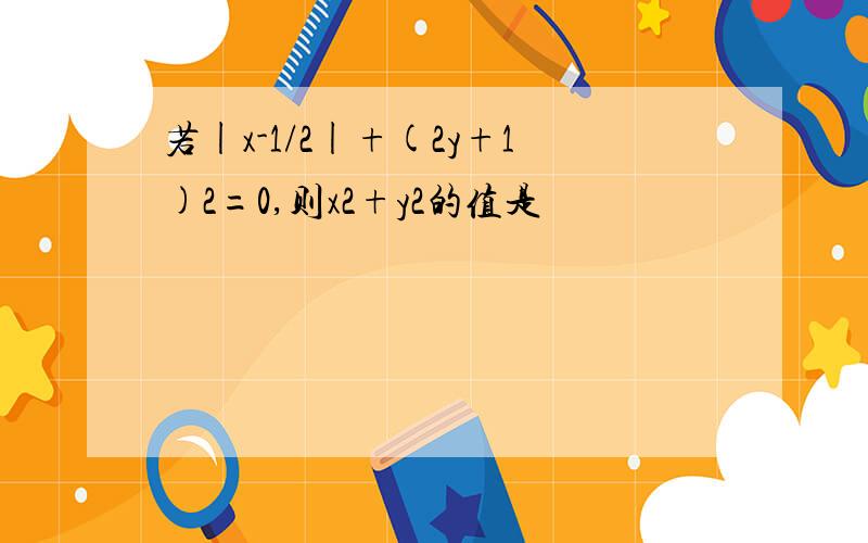 若|x-1/2|+(2y+1)2=0,则x2+y2的值是