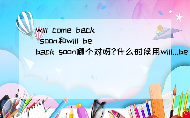 will come back soon和will be back soon哪个对呀?什么时候用will...be 什么时