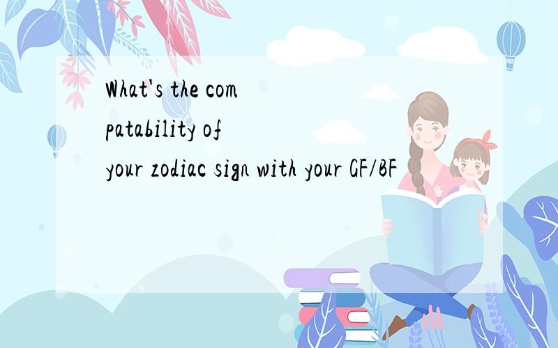 What's the compatability of your zodiac sign with your GF/BF