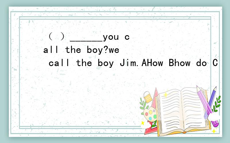 （ ）______you call the boy?we call the boy Jim.AHow Bhow do C