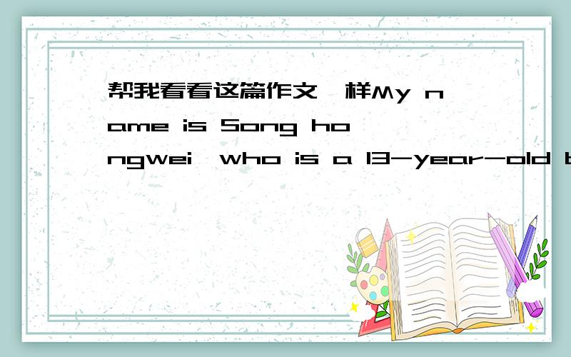 帮我看看这篇作文咋样My name is Song hongwei,who is a 13-year-old boy,I