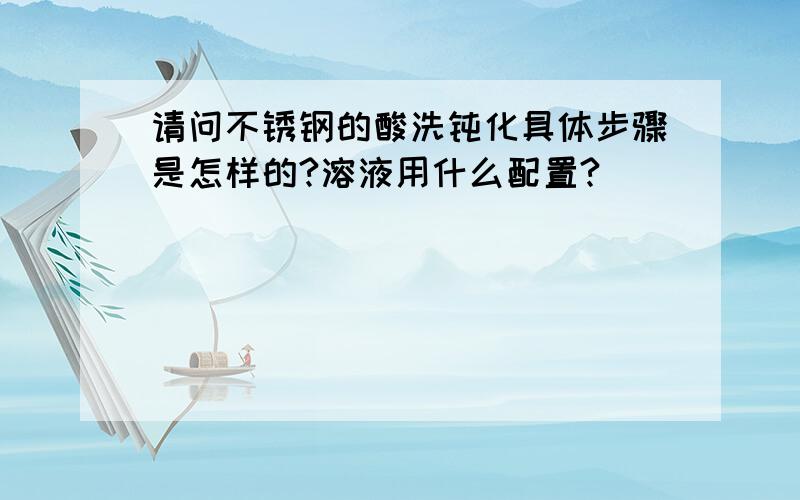 请问不锈钢的酸洗钝化具体步骤是怎样的?溶液用什么配置?