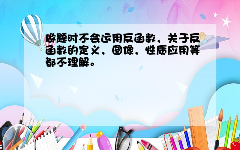 做题时不会运用反函数，关于反函数的定义，图像，性质应用等都不理解。