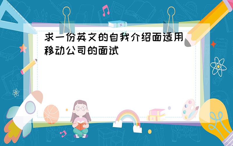 求一份英文的自我介绍面适用 移动公司的面试