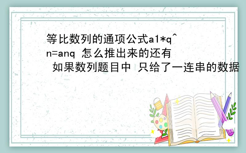 等比数列的通项公式a1*q^n=anq 怎么推出来的还有 如果数列题目中 只给了一连串的数据 没有说明是什么数列时 能不