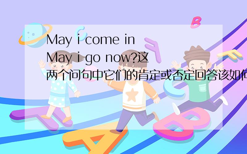 May i come in May i go now?这两个问句中它们的肯定或否定回答该如何答?