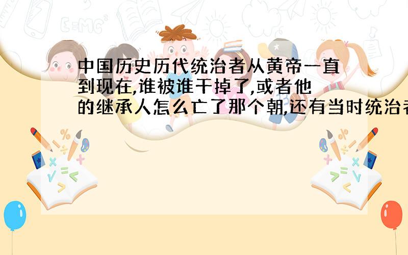 中国历史历代统治者从黄帝一直到现在,谁被谁干掉了,或者他的继承人怎么亡了那个朝,还有当时统治者身边的几个重要历史人物都有