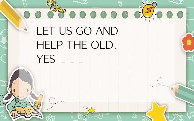 LET US GO AND HELP THE OLD． YES ＿＿＿