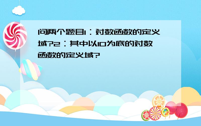 问两个题目1：对数函数的定义域?2：其中以10为底的对数函数的定义域?