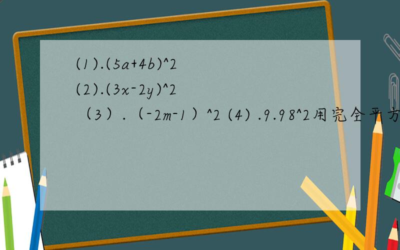 (1).(5a+4b)^2 (2).(3x-2y)^2 （3）.（-2m-1）^2 (4) .9.98^2用完全平方公式