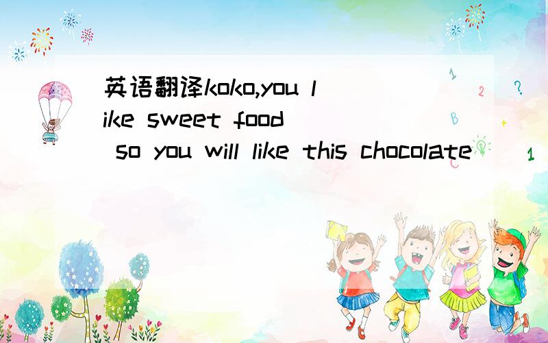 英语翻译koko,you like sweet food so you will like this chocolate