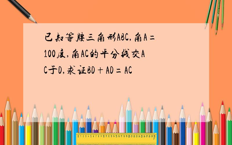 已知等腰三角形ABC,角A=100度,角AC的平分线交AC于D,求证BD+AD=AC