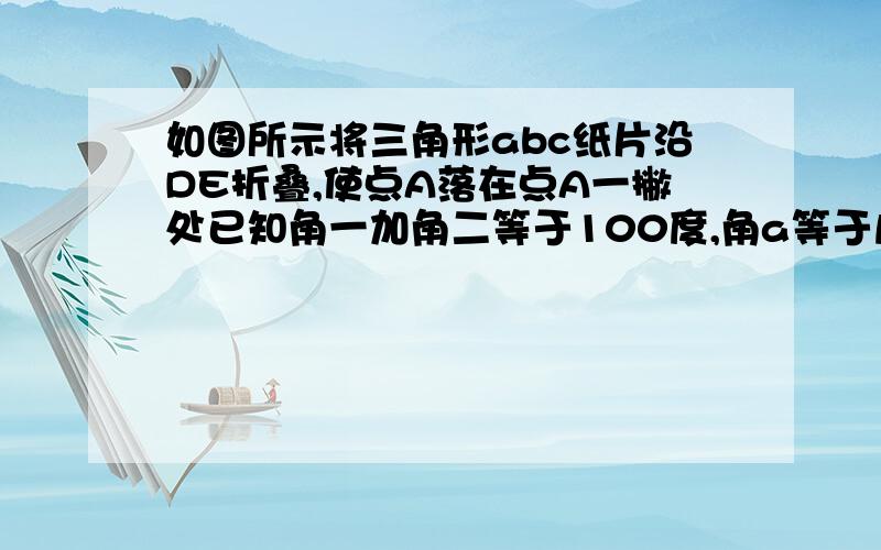 如图所示将三角形abc纸片沿DE折叠,使点A落在点A一撇处已知角一加角二等于100度,角a等于几度?