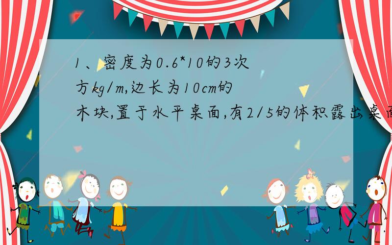 1、密度为0.6*10的3次方kg/m,边长为10cm的木块,置于水平桌面,有2/5的体积露出桌面,求木块对桌面的压强