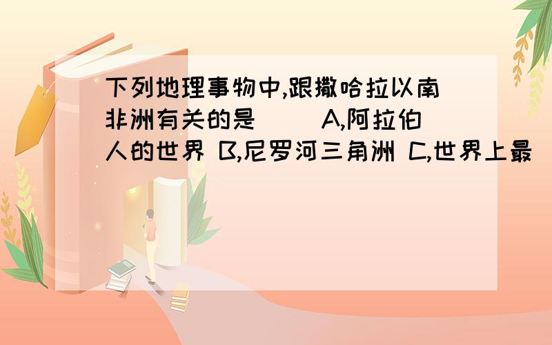 下列地理事物中,跟撒哈拉以南非洲有关的是（） A,阿拉伯人的世界 B,尼罗河三角洲 C,世界上最