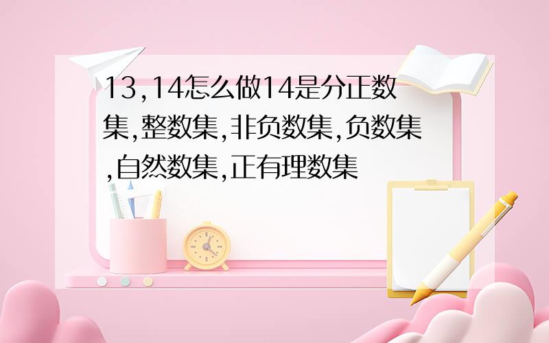 13,14怎么做14是分正数集,整数集,非负数集,负数集,自然数集,正有理数集