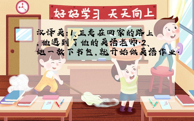 汉译英：1、正走在回家的路上,他遇到了他的英语老师.2、她一放下书包,就开始做英语作业.