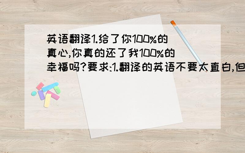 英语翻译1.给了你100%的真心,你真的还了我100%的幸福吗?要求:1.翻译的英语不要太直白,但也不能让我看不懂2.英