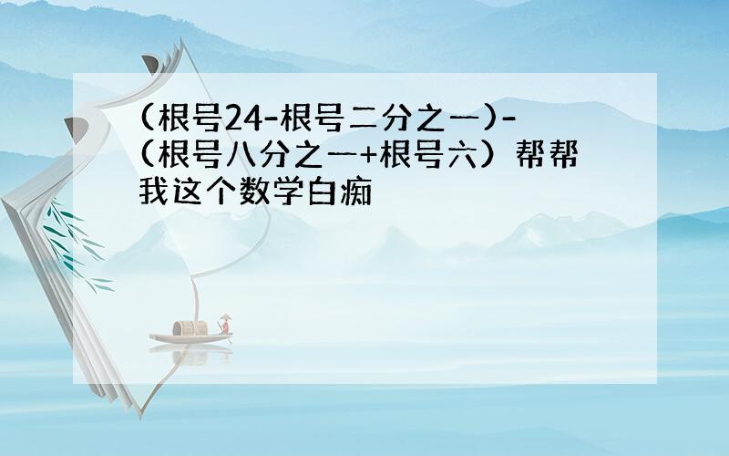 (根号24-根号二分之一)-(根号八分之一+根号六）帮帮我这个数学白痴