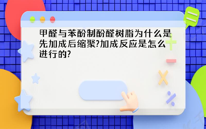 甲醛与苯酚制酚醛树脂为什么是先加成后缩聚?加成反应是怎么进行的?