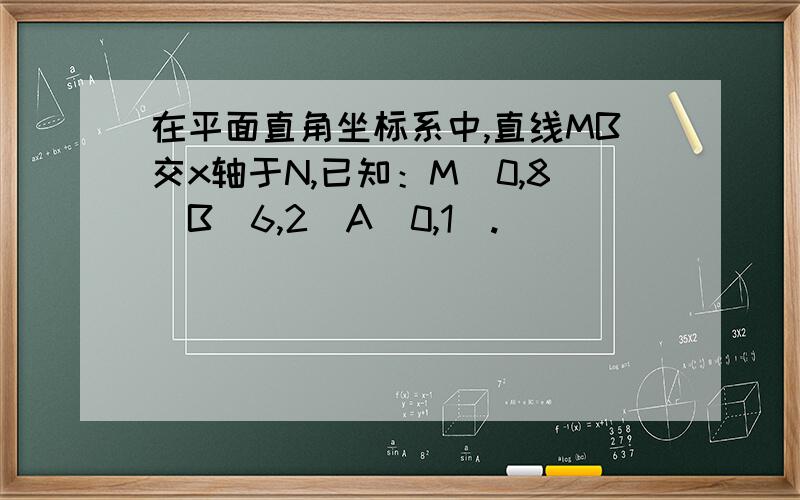 在平面直角坐标系中,直线MB交x轴于N,已知：M（0,8）B（6,2）A（0,1）.