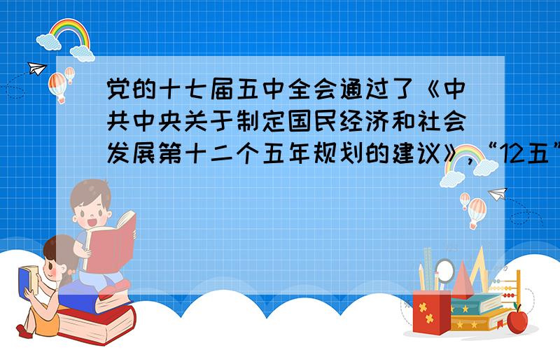 党的十七届五中全会通过了《中共中央关于制定国民经济和社会发展第十二个五年规划的建议》,“12五”规划