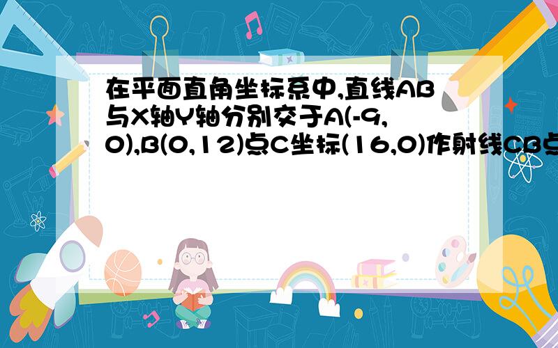 在平面直角坐标系中,直线AB与X轴Y轴分别交于A(-9,0),B(0,12)点C坐标(16,0)作射线CB点D是CA上动