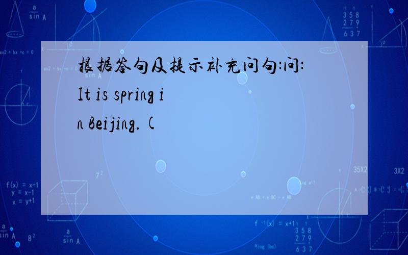 根据答句及提示补充问句:问:It is spring in Beijing.(