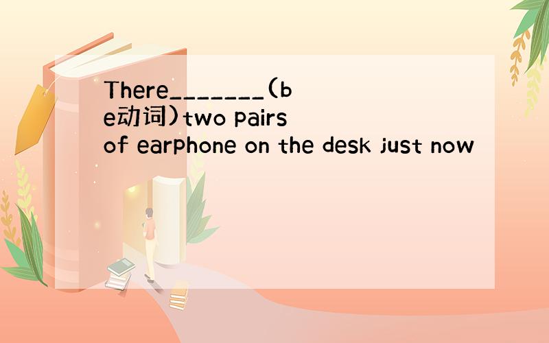 There_______(be动词)two pairs of earphone on the desk just now