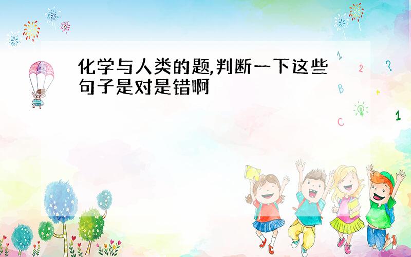 化学与人类的题,判断一下这些句子是对是错啊