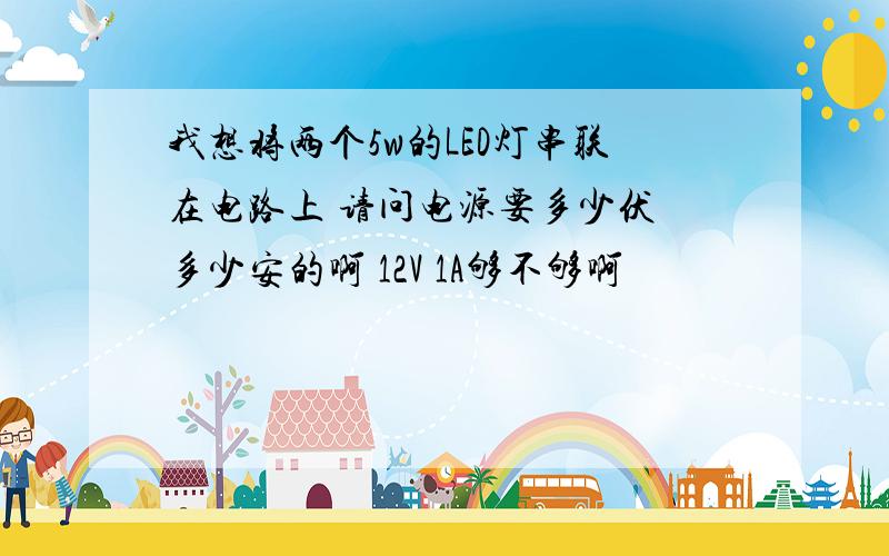 我想将两个5w的LED灯串联在电路上 请问电源要多少伏 多少安的啊 12V 1A够不够啊